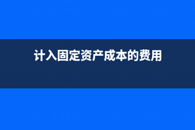 計(jì)入固定資產(chǎn)成本的還能進(jìn)項(xiàng)抵扣嗎?(計(jì)入固定資產(chǎn)成本的費(fèi)用)