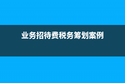 業(yè)務招待費稅務處理(業(yè)務招待費稅務籌劃案例)