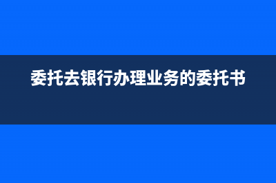 怎么做委托銀行貸款的賬務(wù)處理(委托去銀行辦理業(yè)務(wù)的委托書)