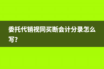 委托代銷視同買(mǎi)斷會(huì)計(jì)分錄怎么寫(xiě)？