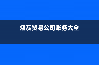 煤炭貿(mào)易公司賬務(wù)處理?(煤炭貿(mào)易公司賬務(wù)大全)