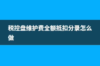 稅控盤維護費全額抵扣分錄(稅控盤維護費全額抵扣分錄怎么做)