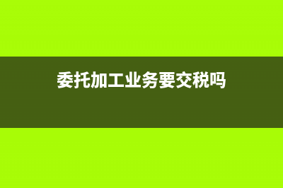 委托加工業(yè)務(wù)要求(委托加工業(yè)務(wù)要交稅嗎)