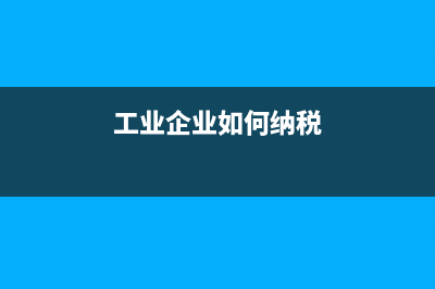 工業(yè)企業(yè)如何納稅?(工業(yè)企業(yè)如何納稅)