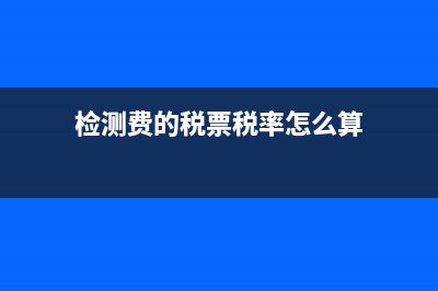 檢測費(fèi)的稅票稅率(檢測費(fèi)的稅票稅率怎么算)