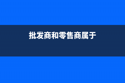 批發(fā)商和零售商的區(qū)別(批發(fā)商和零售商屬于)