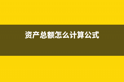 資產(chǎn)總額怎么計(jì)算的?(資產(chǎn)總額怎么計(jì)算公式)