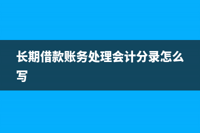 長(zhǎng)期借款賬務(wù)處理(長(zhǎng)期借款賬務(wù)處理會(huì)計(jì)分錄怎么寫(xiě))