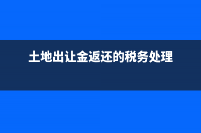 土地出讓金返還怎么做賬務(wù)處理?(土地出讓金返還的稅務(wù)處理)