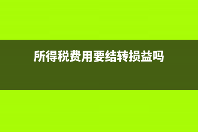 所得稅費用要結轉(zhuǎn)到本年利潤嗎?(所得稅費用要結轉(zhuǎn)損益嗎)