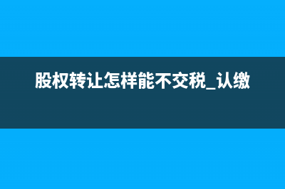 股權(quán)轉(zhuǎn)讓怎樣能不交稅?(股權(quán)轉(zhuǎn)讓怎樣能不交稅 認(rèn)繳)