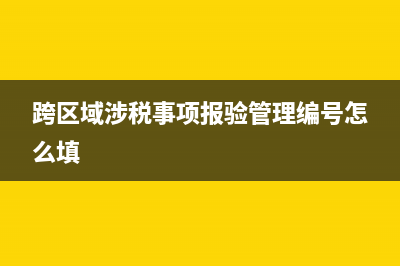 跨區(qū)域涉稅事項報告填錯怎么辦(跨區(qū)域涉稅事項報驗管理編號怎么填)