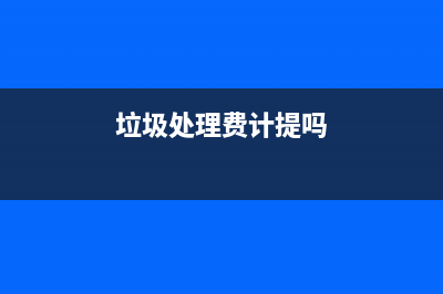 垃圾處理費(fèi)計(jì)提比例及賬務(wù)處理(垃圾處理費(fèi)計(jì)提嗎)