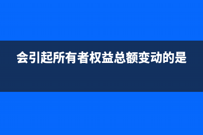 會(huì)引起所有者權(quán)益減少的情況有哪些?(會(huì)引起所有者權(quán)益總額變動(dòng)的是)