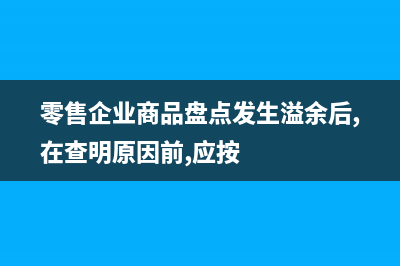 零售商品盤點(diǎn)溢余短缺有什么核算方法？(零售企業(yè)商品盤點(diǎn)發(fā)生溢余后,在查明原因前,應(yīng)按)