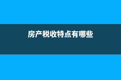 房產(chǎn)稅收特點(diǎn)(房產(chǎn)稅收特點(diǎn)有哪些)