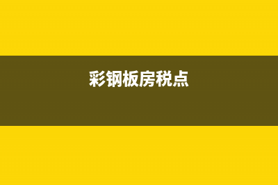 彩鋼板的稅率怎么選擇(彩鋼板房稅點(diǎn))