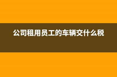 公司租用員工的私家車應(yīng)如何做會計處理？(公司租用員工的車輛交什么稅)