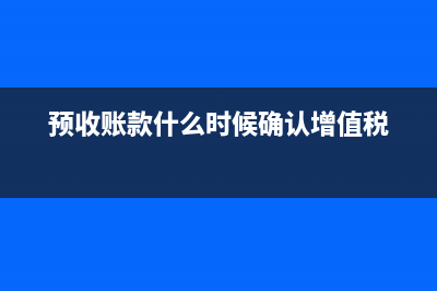 預(yù)收賬款什么時(shí)候交增值稅?(預(yù)收賬款什么時(shí)候確認(rèn)增值稅)