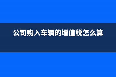 公司購(gòu)入車輛的賬務(wù)處理是怎樣的？(公司購(gòu)入車輛的增值稅怎么算)