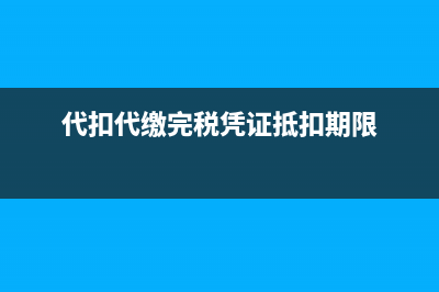 代扣代繳完稅憑證可以抵扣嗎(代扣代繳完稅憑證抵扣期限)