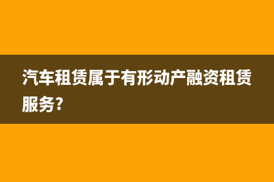 汽車租賃屬于有形動產(chǎn)租賃嗎(汽車租賃屬于有形動產(chǎn)融資租賃服務(wù)?)