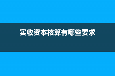 企業(yè)實收資本核算的幾種方式？(實收資本核算有哪些要求)