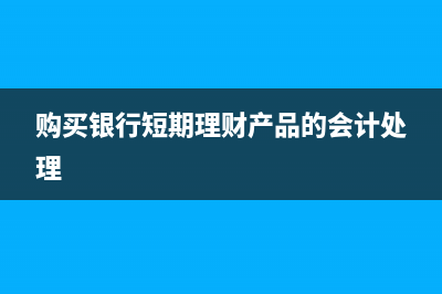 購買銀行短期理財產(chǎn)品的會計分錄如何處理？(購買銀行短期理財產(chǎn)品的會計處理)