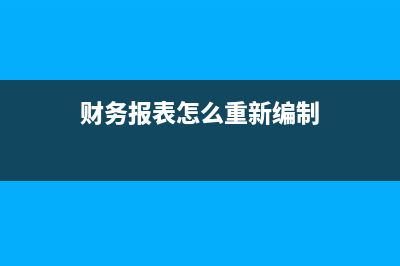 財務(wù)報表怎么重新申報呢？(財務(wù)報表怎么重新編制)