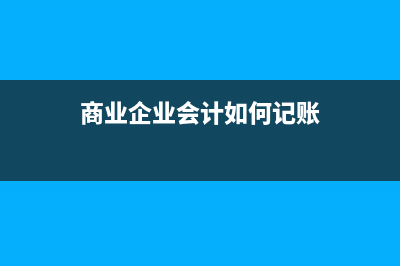 商業(yè)企業(yè)會(huì)計(jì)如何做賬？(商業(yè)企業(yè)會(huì)計(jì)如何記賬)