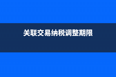 稅法關(guān)聯(lián)交易類(lèi)型有哪些？(關(guān)聯(lián)交易納稅調(diào)整期限)