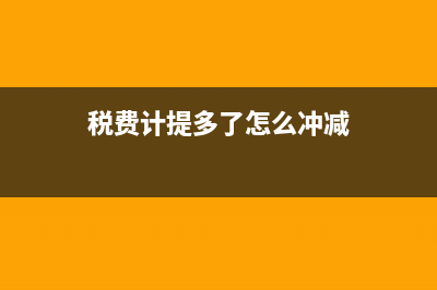 稅費計提多了怎么沖減？(稅費計提多了怎么沖減)