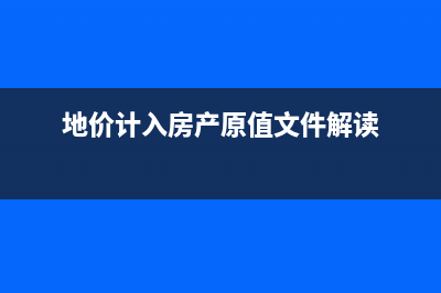 地價(jià)計(jì)入房產(chǎn)原值該怎么算？(地價(jià)計(jì)入房產(chǎn)原值文件解讀)