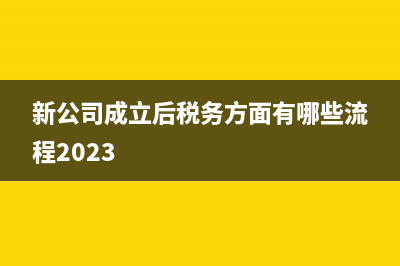 新公司成立后稅務(wù)辦理流程是怎樣的？(新公司成立后稅務(wù)方面有哪些流程2023)