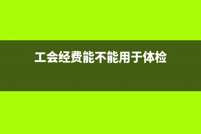 工會經(jīng)費能不能用于職工體檢？(工會經(jīng)費能不能用于體檢)