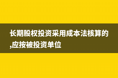 長(zhǎng)期股權(quán)投資采取權(quán)益法賬務(wù)如何處理？(長(zhǎng)期股權(quán)投資采用成本法核算的,應(yīng)按被投資單位)