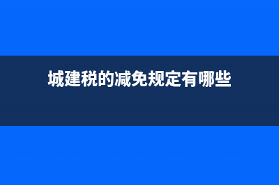 城建稅的減免規(guī)定是有哪些？(城建稅的減免規(guī)定有哪些)