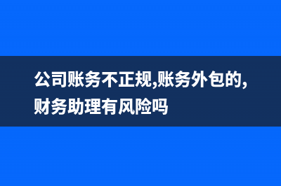 公司賬務(wù)不正規(guī)怎么處理？(公司賬務(wù)不正規(guī),賬務(wù)外包的,財(cái)務(wù)助理有風(fēng)險(xiǎn)嗎)