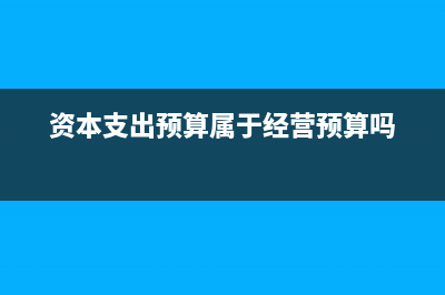 資本支出預(yù)算屬于業(yè)務(wù)預(yù)算嗎？(資本支出預(yù)算屬于經(jīng)營預(yù)算嗎)