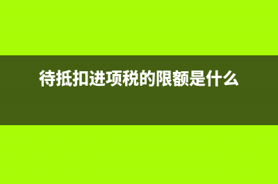 待抵扣進項稅的會計處理？(待抵扣進項稅的限額是什么)