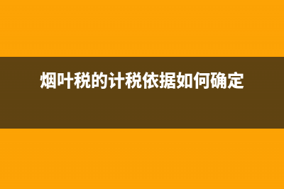 如何計算煙葉稅的應(yīng)納稅額？(煙葉稅的計稅依據(jù)如何確定)