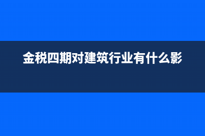 金稅四期對建筑行業(yè)有什么影響？(金稅四期對建筑行業(yè)有什么影)