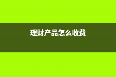 理財(cái)產(chǎn)品怎么交稅？(理財(cái)產(chǎn)品怎么收費(fèi))