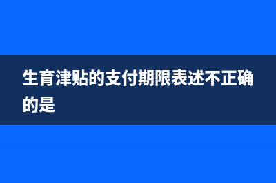 生育津貼的支付方式是有哪些？(生育津貼的支付期限表述不正確的是)