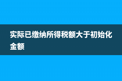 實(shí)際已繳納所得稅額怎么算？(實(shí)際已繳納所得稅額大于初始化金額)