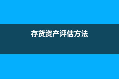 存貨評(píng)估有哪些方法？(存貨資產(chǎn)評(píng)估方法)