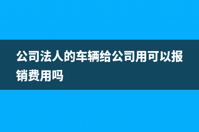 法人的公司車輛如何轉(zhuǎn)移到公司的名下進行賬務(wù)處理？(公司法人的車輛給公司用可以報銷費用嗎)