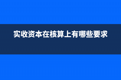 實收資本科目核算什么內(nèi)容？(實收資本在核算上有哪些要求)