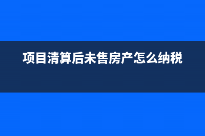 項(xiàng)目清算后尾房轉(zhuǎn)讓土地增值稅入賬是？(項(xiàng)目清算后未售房產(chǎn)怎么納稅)