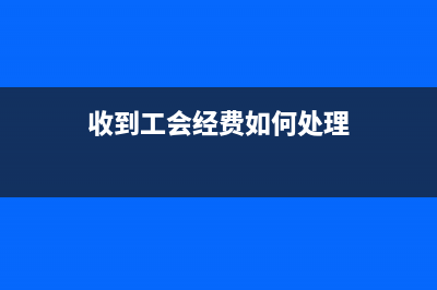 收到工會經(jīng)費如何做帳？(收到工會經(jīng)費如何處理)